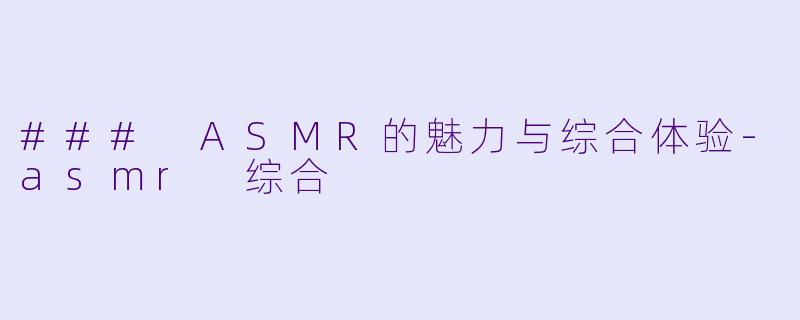 ### ASMR的魅力与综合体验