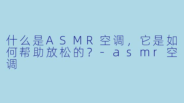什么是ASMR空调,它是如何帮助放松的?