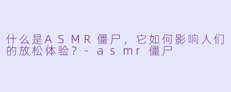 什么是ASMR僵尸,它如何影响人们的放松体验?