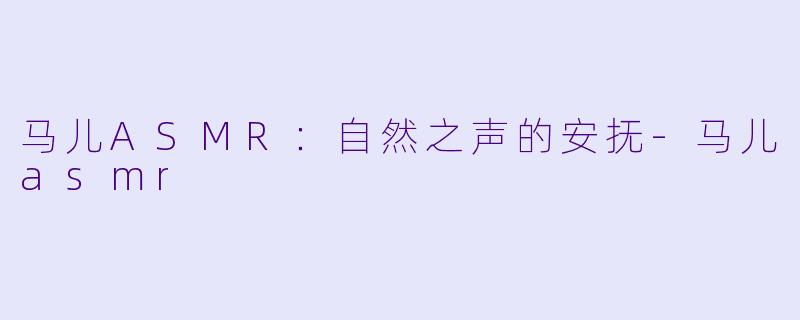 马儿ASMR：自然之声的安抚-马儿asmr