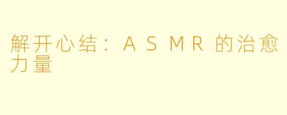 解开心结：ASMR的治愈力量