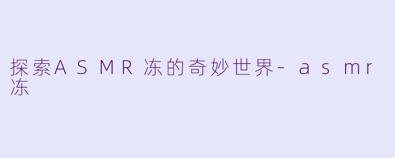 探索ASMR冻的奇妙世界-asmr冻