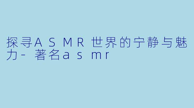探寻ASMR世界的宁静与魅力-著名asmr