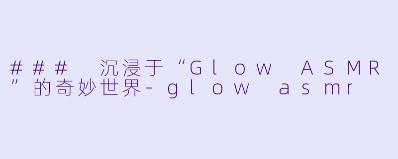 ### 沉浸于“Glow ASMR”的奇妙世界