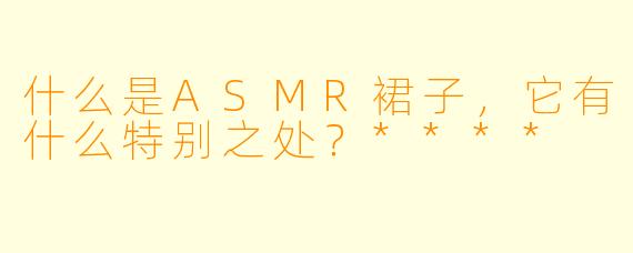 什么是ASMR裙子,它有什么特别之处?****