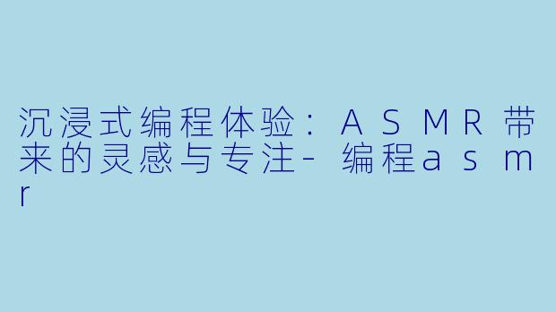 沉浸式编程体验:ASMR带来的灵感与专注