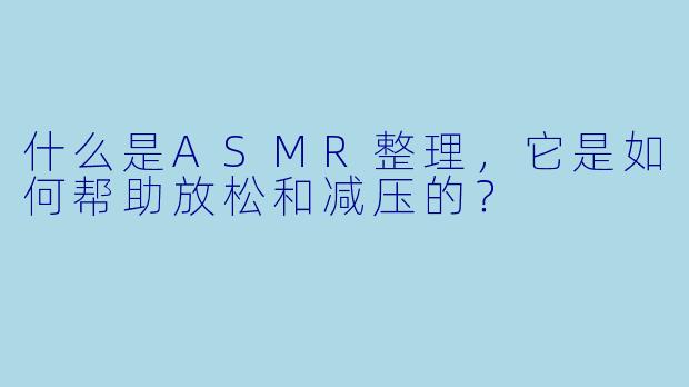 什么是ASMR整理,它是如何帮助放松和减压的?