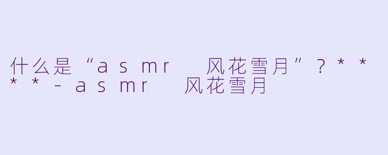 什么是“asmr 风花雪月”?****