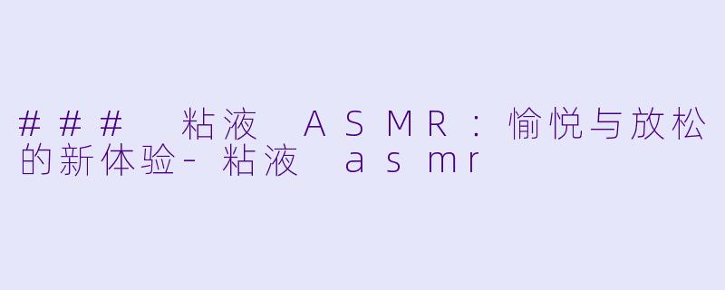 ### 粘液 ASMR：愉悦与放松的新体验-粘液 asmr