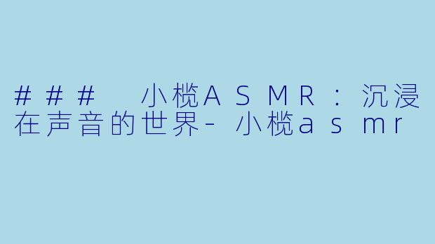### 小榄ASMR:沉浸在声音的世界