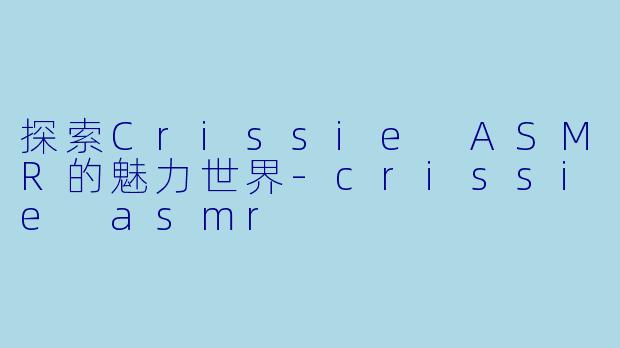 探索Crissie ASMR的魅力世界-crissie asmr
