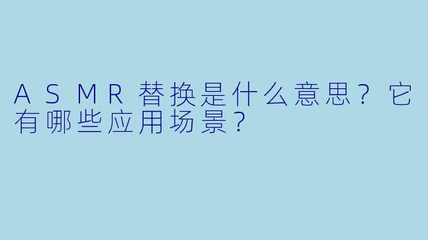 ASMR替换是什么意思?它有哪些应用场景?