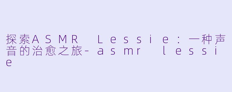 探索ASMR Lessie：一种声音的治愈之旅-asmr lessie