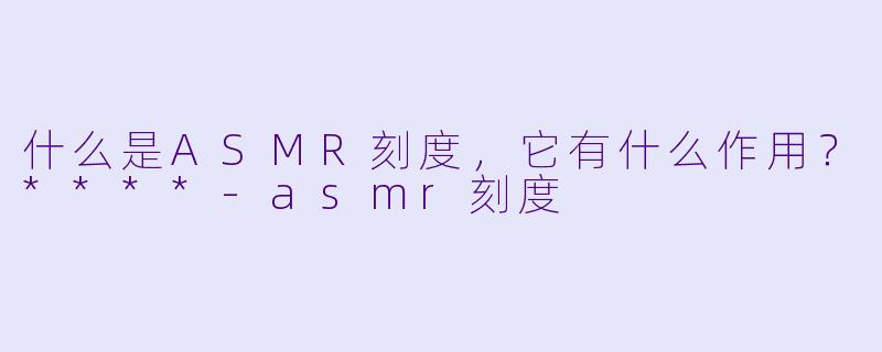 什么是ASMR刻度，它有什么作用？****-asmr刻度