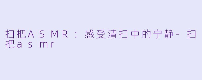 扫把ASMR：感受清扫中的宁静-扫把asmr