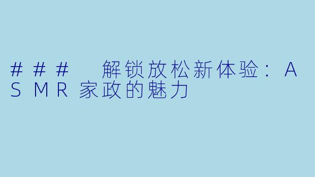 ### 解锁放松新体验：ASMR家政的魅力