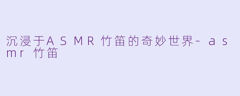 沉浸于ASMR竹笛的奇妙世界-asmr竹笛