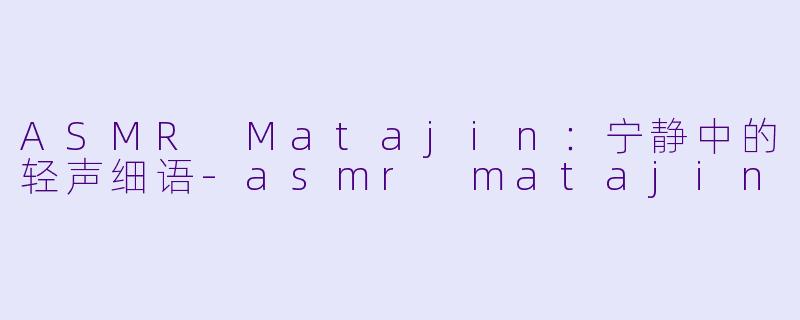 ASMR Matajin：宁静中的轻声细语-asmr matajin