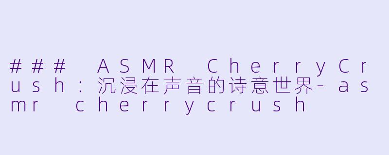 ### ASMR CherryCrush：沉浸在声音的诗意世界-asmr cherrycrush