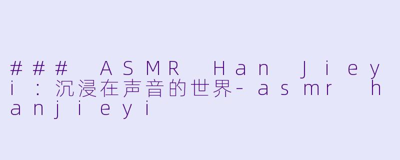 ### ASMR Han Jieyi：沉浸在声音的世界-asmr hanjieyi