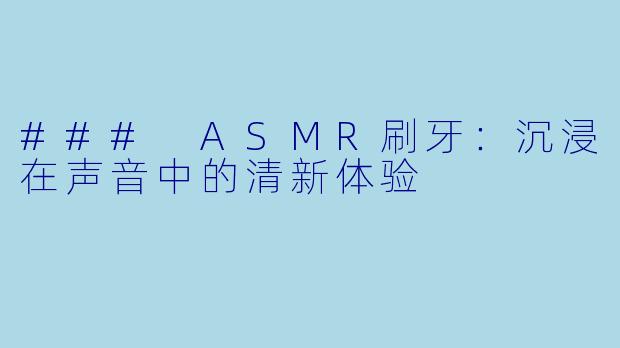 ### ASMR刷牙：沉浸在声音中的清新体验