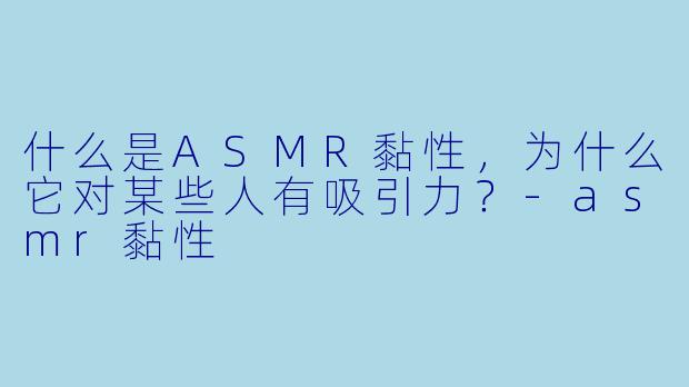 什么是ASMR黏性,为什么它对某些人有吸引力?