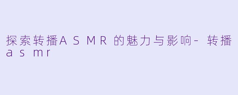 探索转播ASMR的魅力与影响-转播asmr