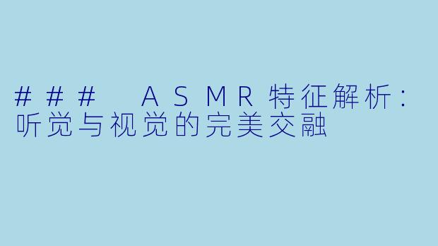 ### ASMR特征解析：听觉与视觉的完美交融