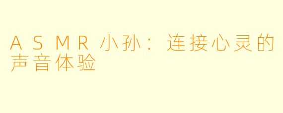 ASMR小孙：连接心灵的声音体验