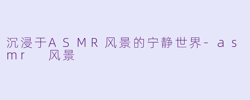沉浸于ASMR风景的宁静世界