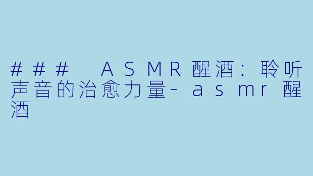 ### ASMR醒酒：聆听声音的治愈力量-asmr醒酒