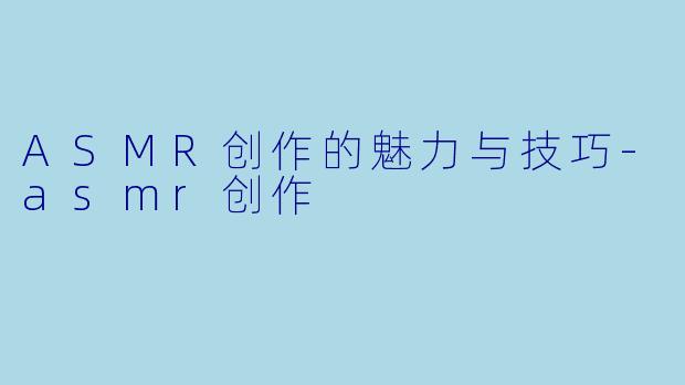 ASMR创作的魅力与技巧