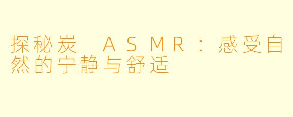 探秘炭 ASMR:感受自然的宁静与舒适