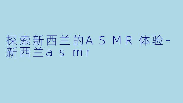 探索新西兰的ASMR体验