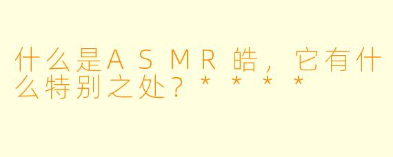 什么是ASMR皓,它有什么特别之处?****