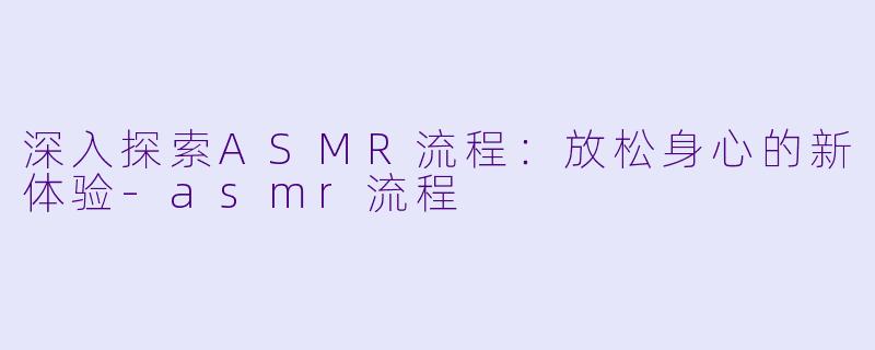 深入探索ASMR流程：放松身心的新体验-asmr流程
