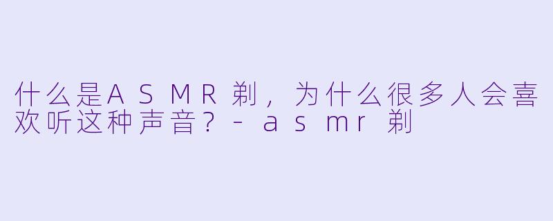 什么是ASMR剃,为什么很多人会喜欢听这种声音?