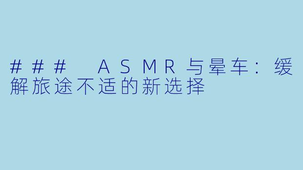### ASMR与晕车：缓解旅途不适的新选择