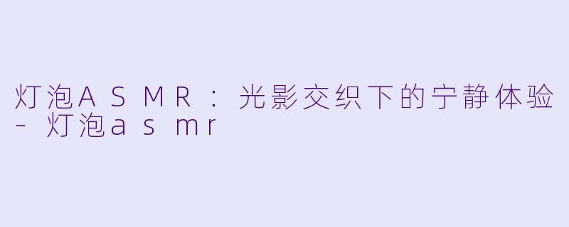 灯泡ASMR：光影交织下的宁静体验-灯泡asmr