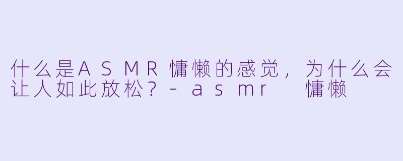 什么是ASMR慵懒的感觉，为什么会让人如此放松？-asmr 慵懒