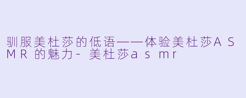 驯服美杜莎的低语——体验美杜莎ASMR的魅力-美杜莎asmr