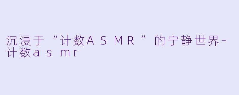 沉浸于“计数ASMR”的宁静世界-计数asmr