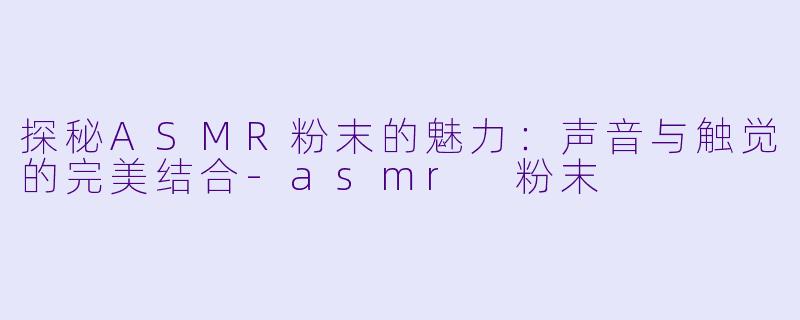 探秘ASMR粉末的魅力:声音与触觉的完美结合