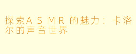 探索ASMR的魅力:卡洛尔的声音世界