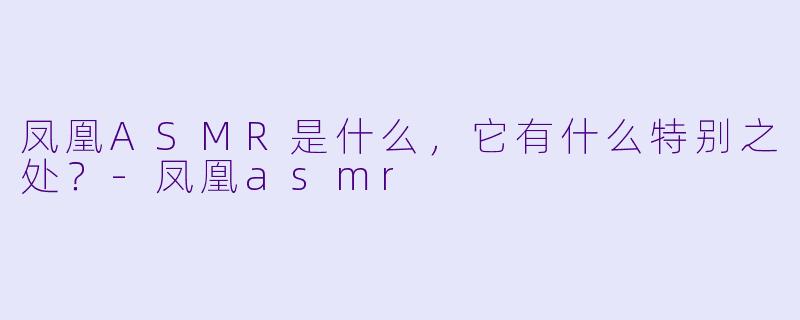 凤凰ASMR是什么,它有什么特别之处?