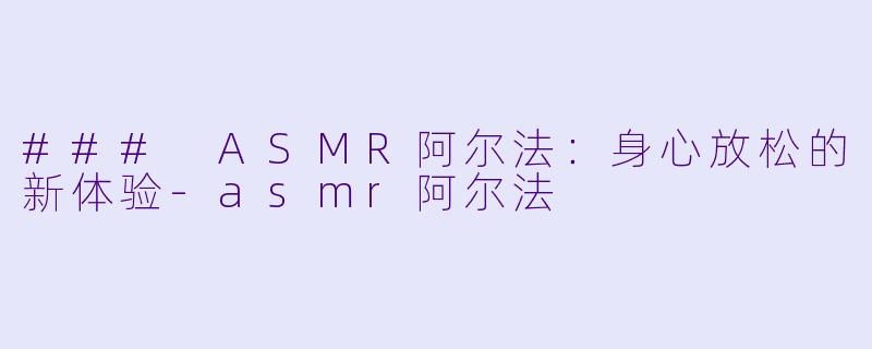 ### ASMR阿尔法：身心放松的新体验-asmr阿尔法