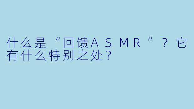 什么是“回馈ASMR”?它有什么特别之处?