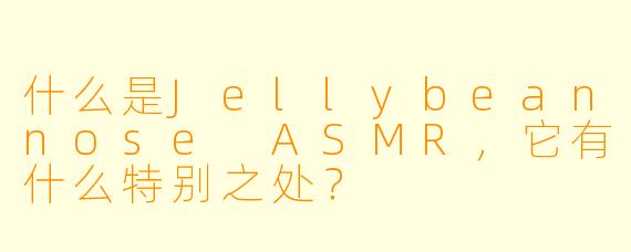 什么是Jellybeannose ASMR,它有什么特别之处?