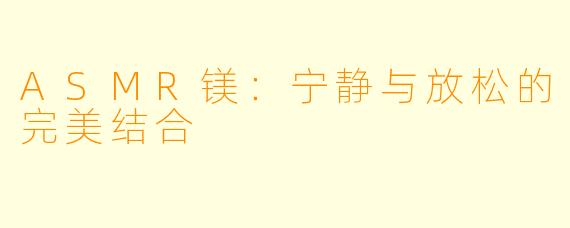 ASMR镁：宁静与放松的完美结合