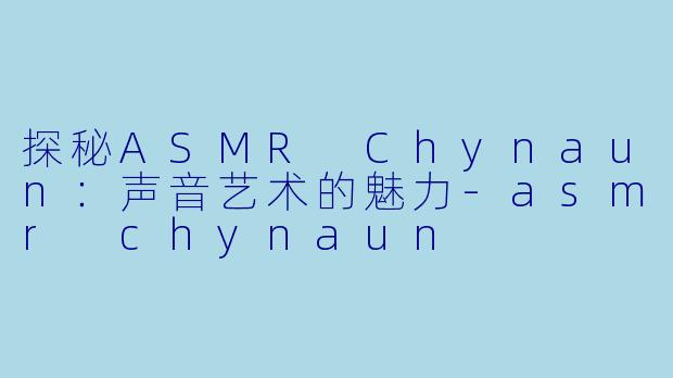 探秘ASMR Chynaun：声音艺术的魅力-asmr chynaun